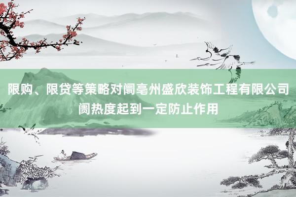 限购、限贷等策略对阛亳州盛欣装饰工程有限公司阓热度起到一定防止作用